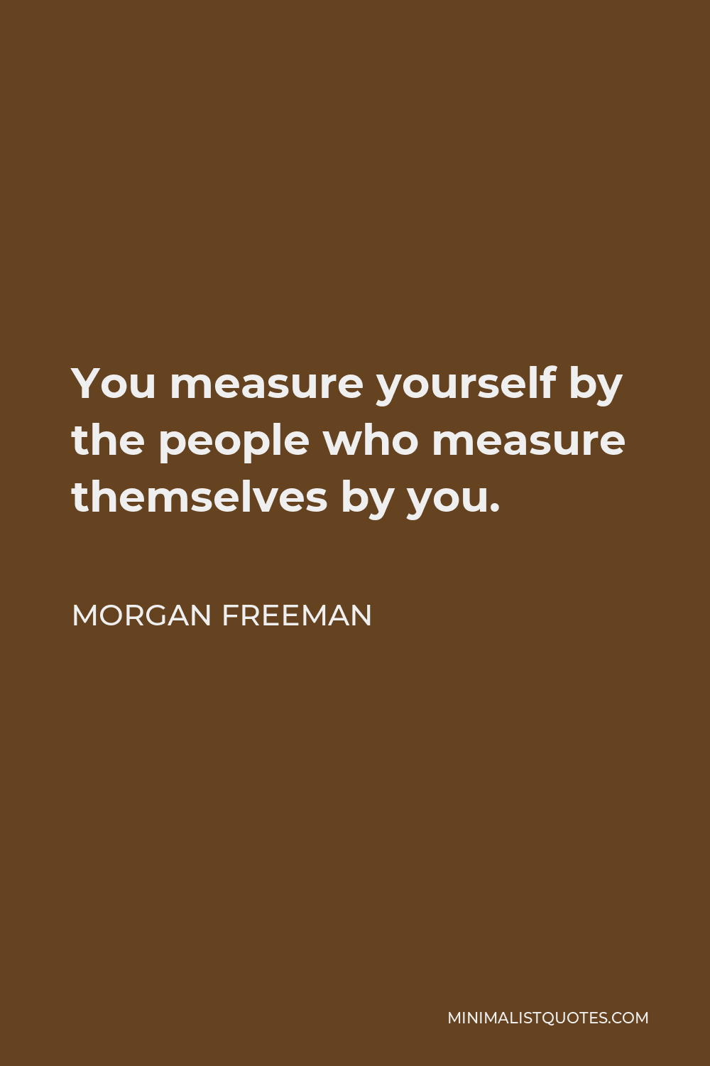 Morgan Freeman Quote - You measure yourself by the people who measure themselves by you.