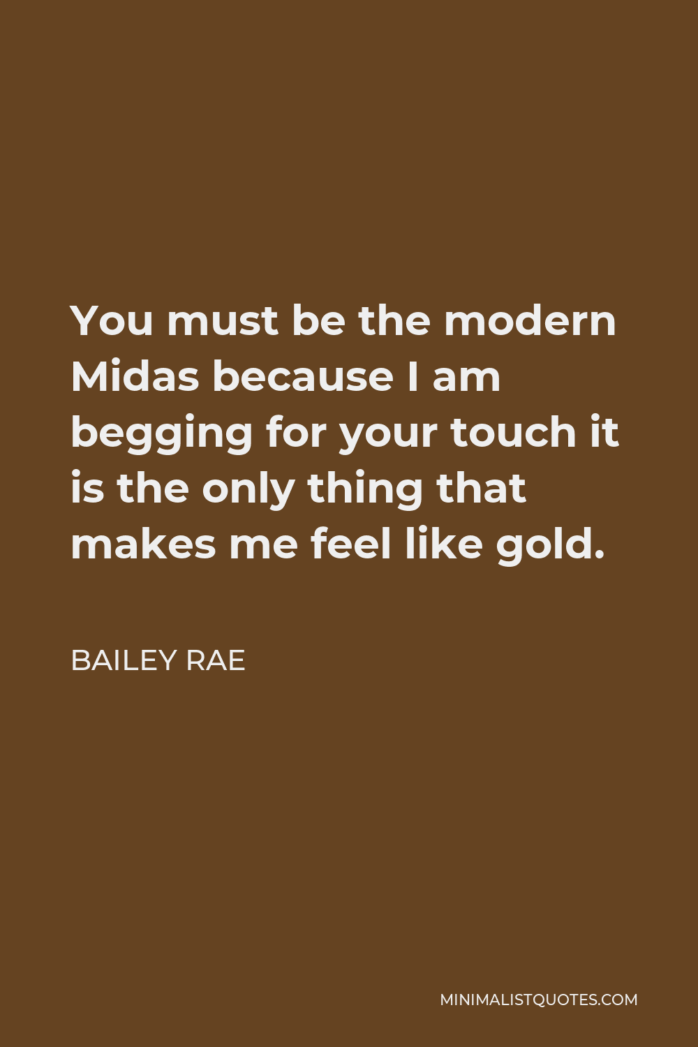 Bailey Rae Quote: You must be the modern Midas because I am begging for  your touch it is the only thing that makes me feel like gold.