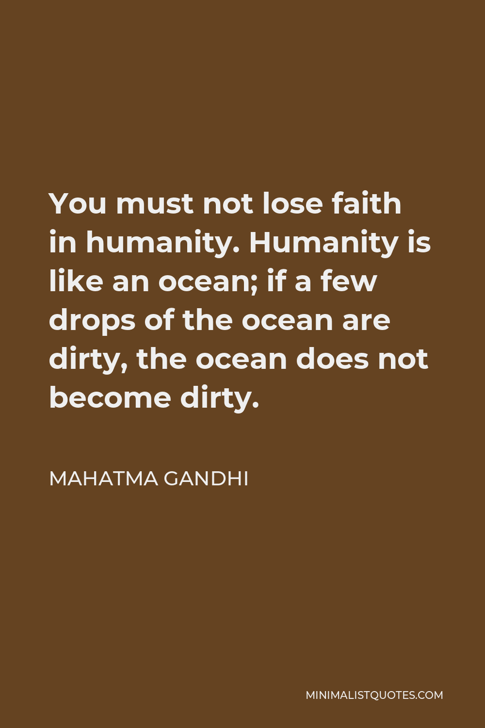 Mahatma Gandhi Quote - You must not lose faith in humanity. Humanity is like an ocean; if a few drops of the ocean are dirty, the ocean does not become dirty.