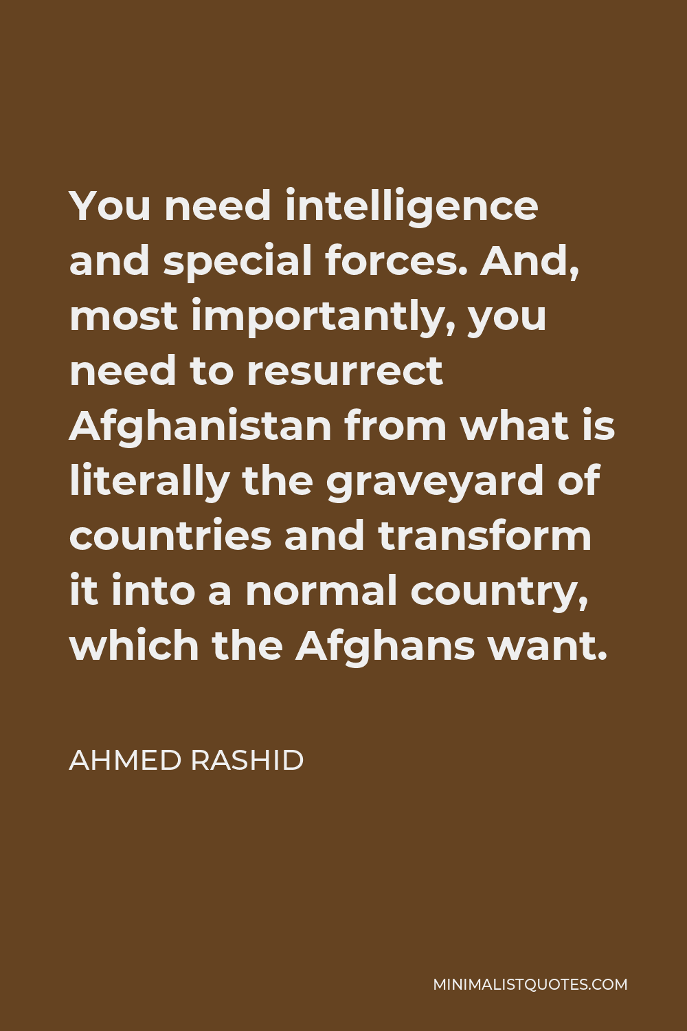 Ahmed Rashid Quote - You need intelligence and special forces. And, most importantly, you need to resurrect Afghanistan from what is literally the graveyard of countries and transform it into a normal country, which the Afghans want.