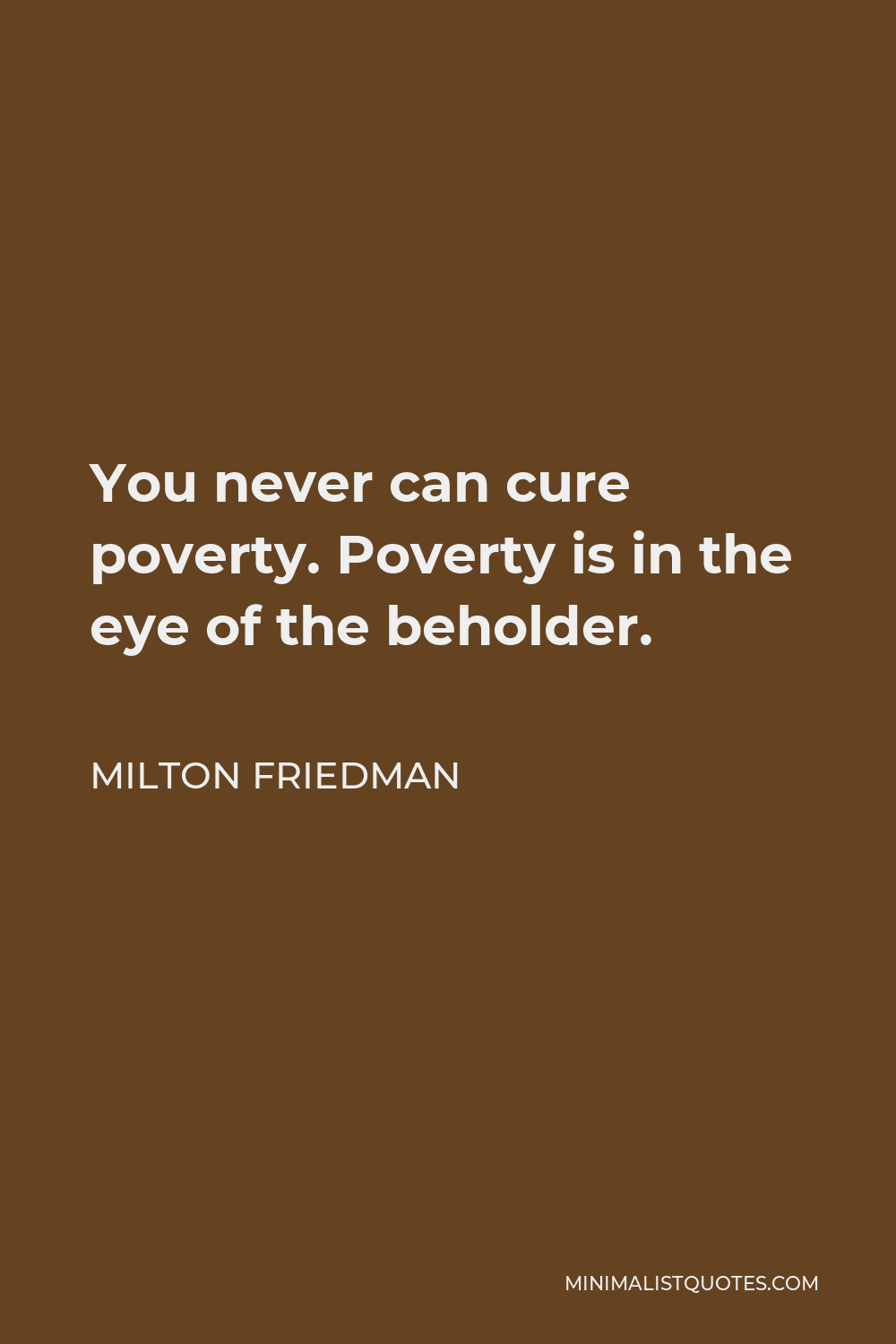Milton Friedman Quote - You never can cure poverty. Poverty is in the eye of the beholder.