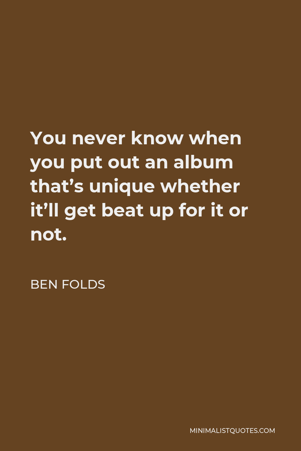 Ben Folds Quote - You never know when you put out an album that’s unique whether it’ll get beat up for it or not.