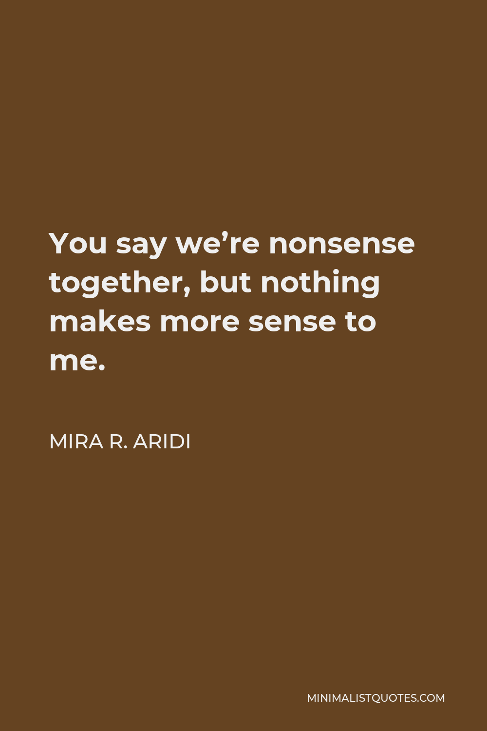 Mira R. Aridi Quote - You say we’re nonsense together, but nothing makes more sense to me.