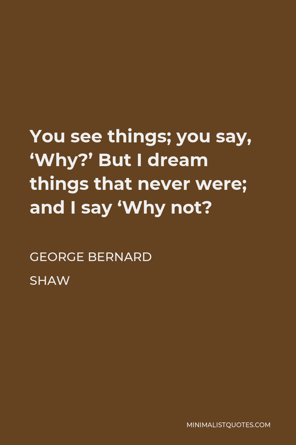George Bernard Shaw Quote - You see things; you say, ‘Why?’ But I dream things that never were; and I say ‘Why not?