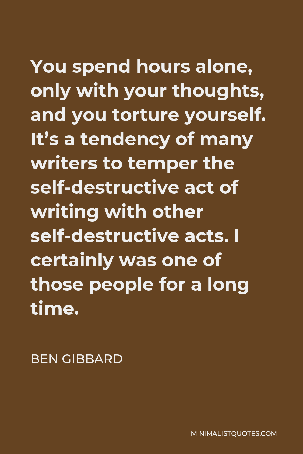 Ben Gibbard Quote - You spend hours alone, only with your thoughts, and you torture yourself. It’s a tendency of many writers to temper the self-destructive act of writing with other self-destructive acts. I certainly was one of those people for a long time.