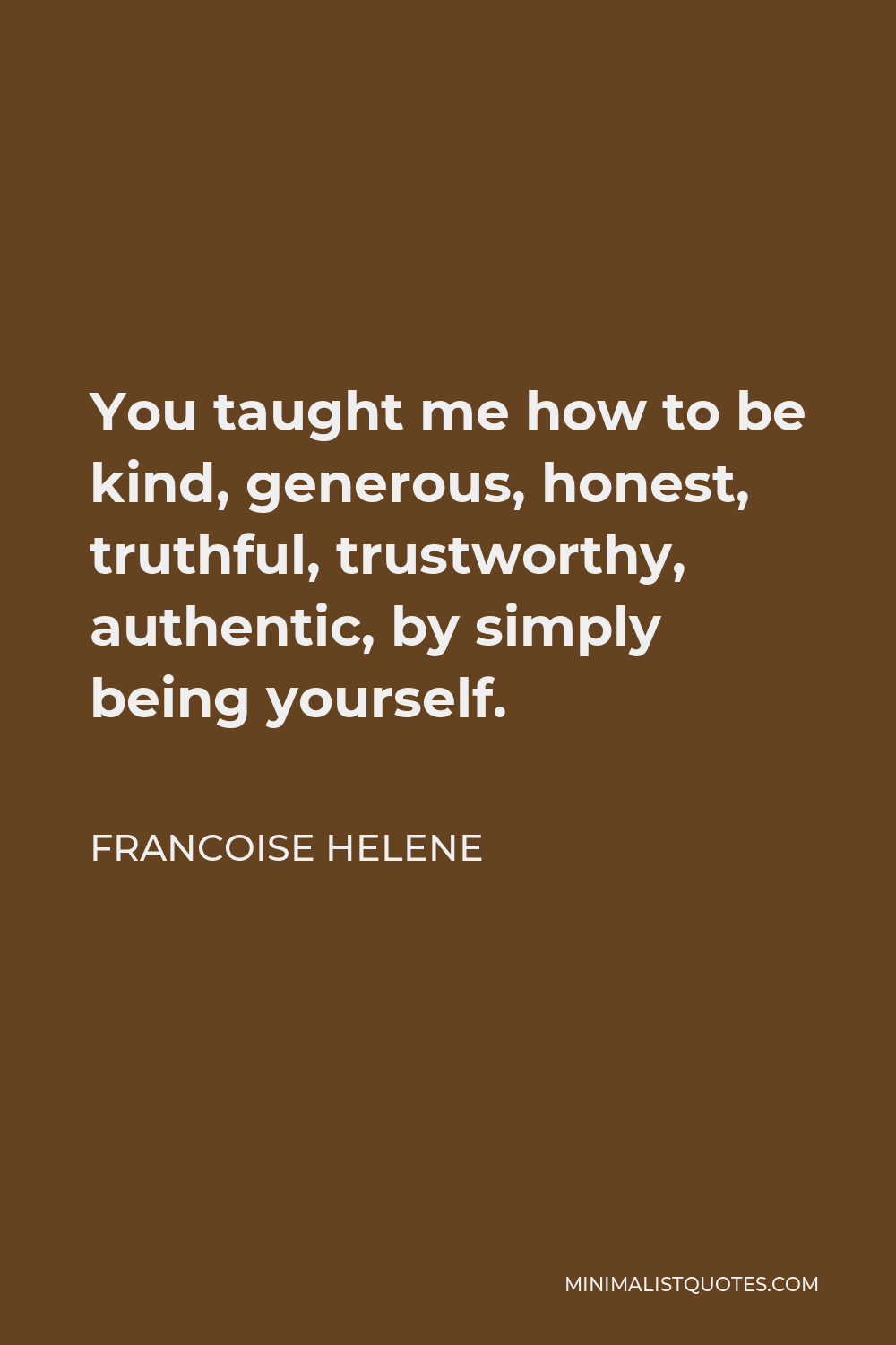 Francoise Helene Quote - You taught me how to be kind, generous, honest, truthful, trustworthy, authentic, by simply being yourself.