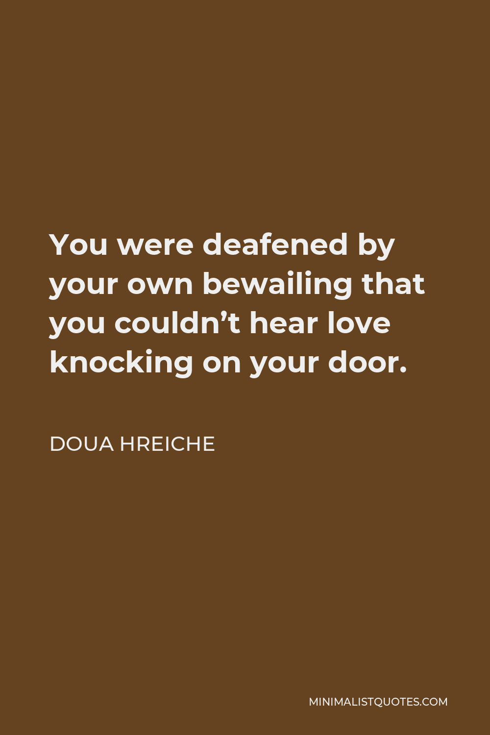 Doua Hreiche Quote - You were deafened by your own bewailing that you couldn’t hear love knocking on your door.