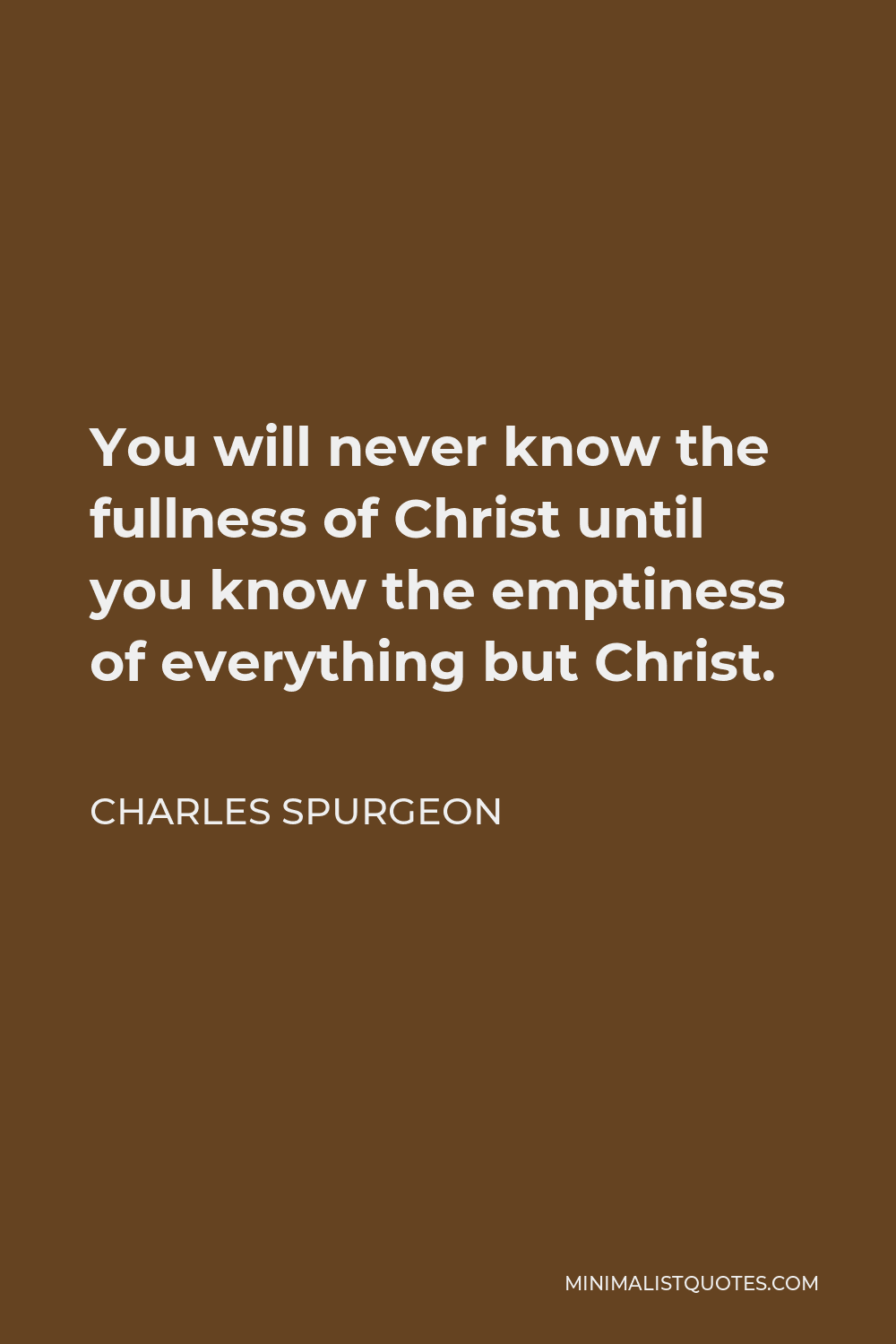 Charles Spurgeon Quote - You will never know the fullness of Christ until you know the emptiness of everything but Christ.