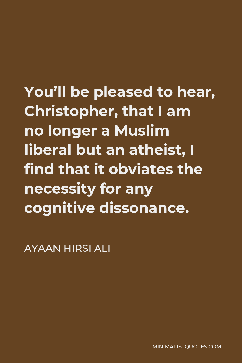 Ayaan Hirsi Ali Quote - You’ll be pleased to hear, Christopher, that I am no longer a Muslim liberal but an atheist, I find that it obviates the necessity for any cognitive dissonance.