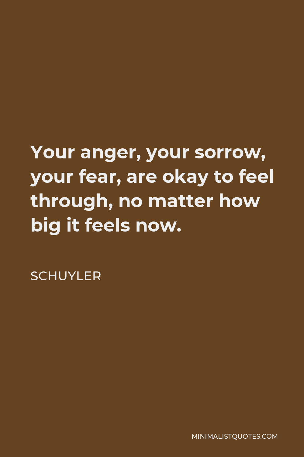 Schuyler Quote - Your anger, your sorrow, your fear, are okay to feel through, no matter how big it feels now.