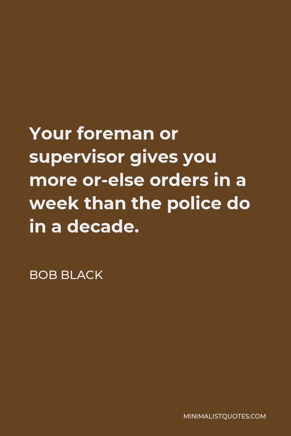 Bob Black Quote - Your foreman or supervisor gives you more or-else orders in a week than the police do in a decade.