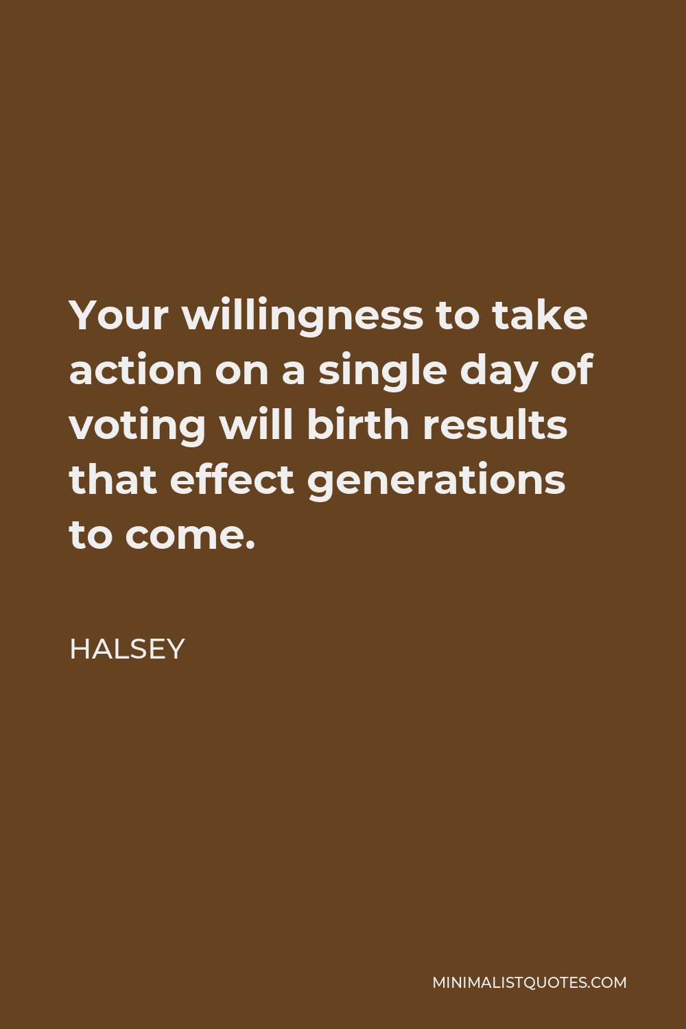 Halsey Quote - Your willingness to take action on a single day of voting will birth results that effect generations to come.