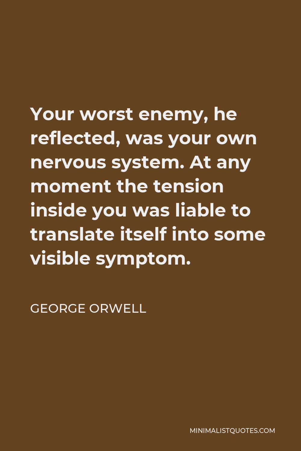 George Orwell Quote - Your worst enemy, he reflected, was your own nervous system. At any moment the tension inside you was liable to translate itself into some visible symptom.