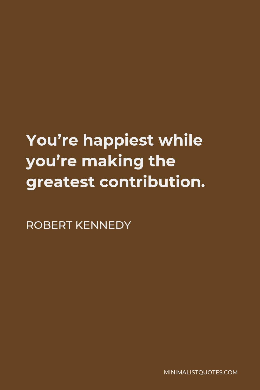 Robert Kennedy Quote - You’re happiest while you’re making the greatest contribution.