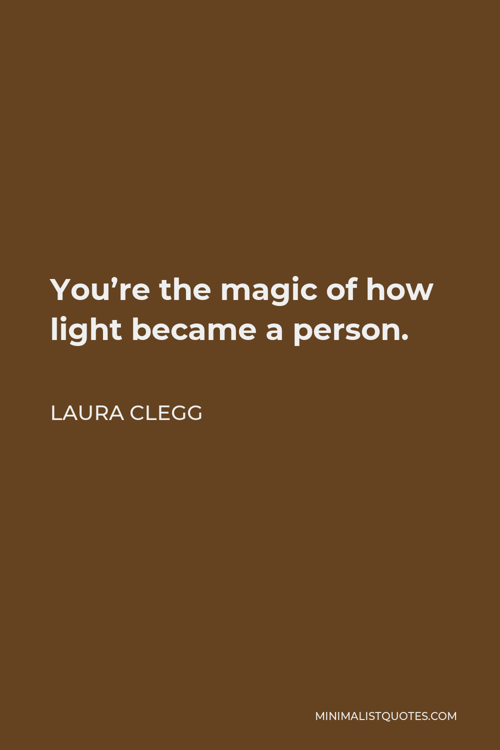 Laura Clegg Quote - You’re the magic of how light became a person.