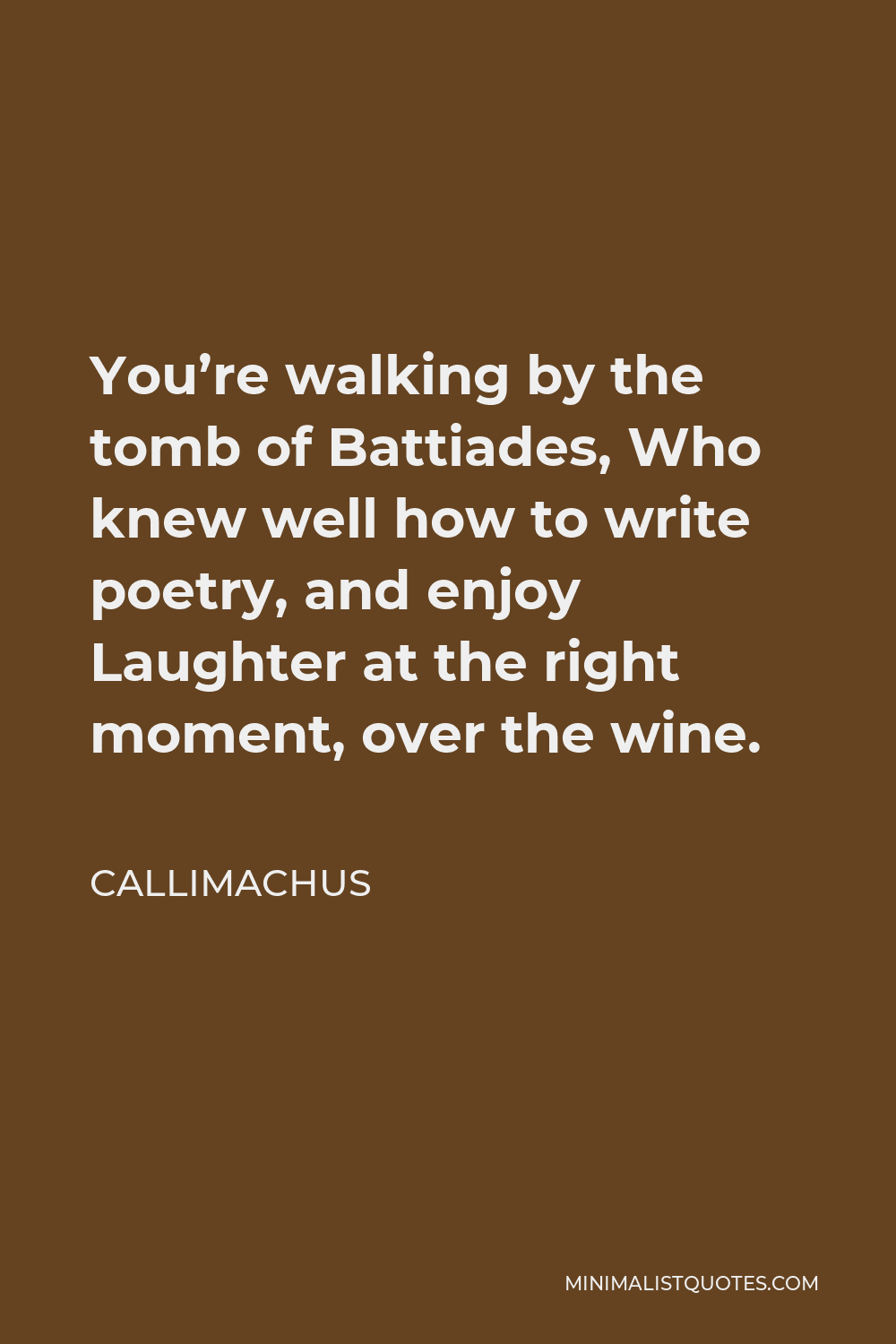 Callimachus Quote - You’re walking by the tomb of Battiades, Who knew well how to write poetry, and enjoy Laughter at the right moment, over the wine.