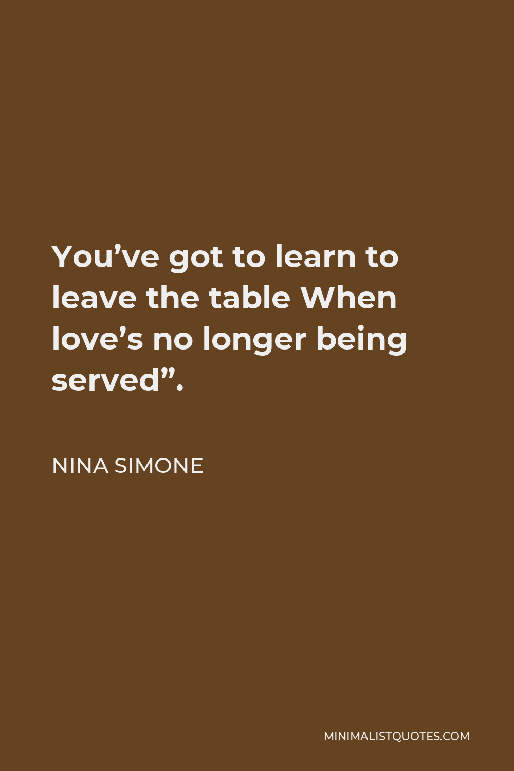 Nina Simone Quote - You’ve got to learn to leave the table When love’s no longer being served”.