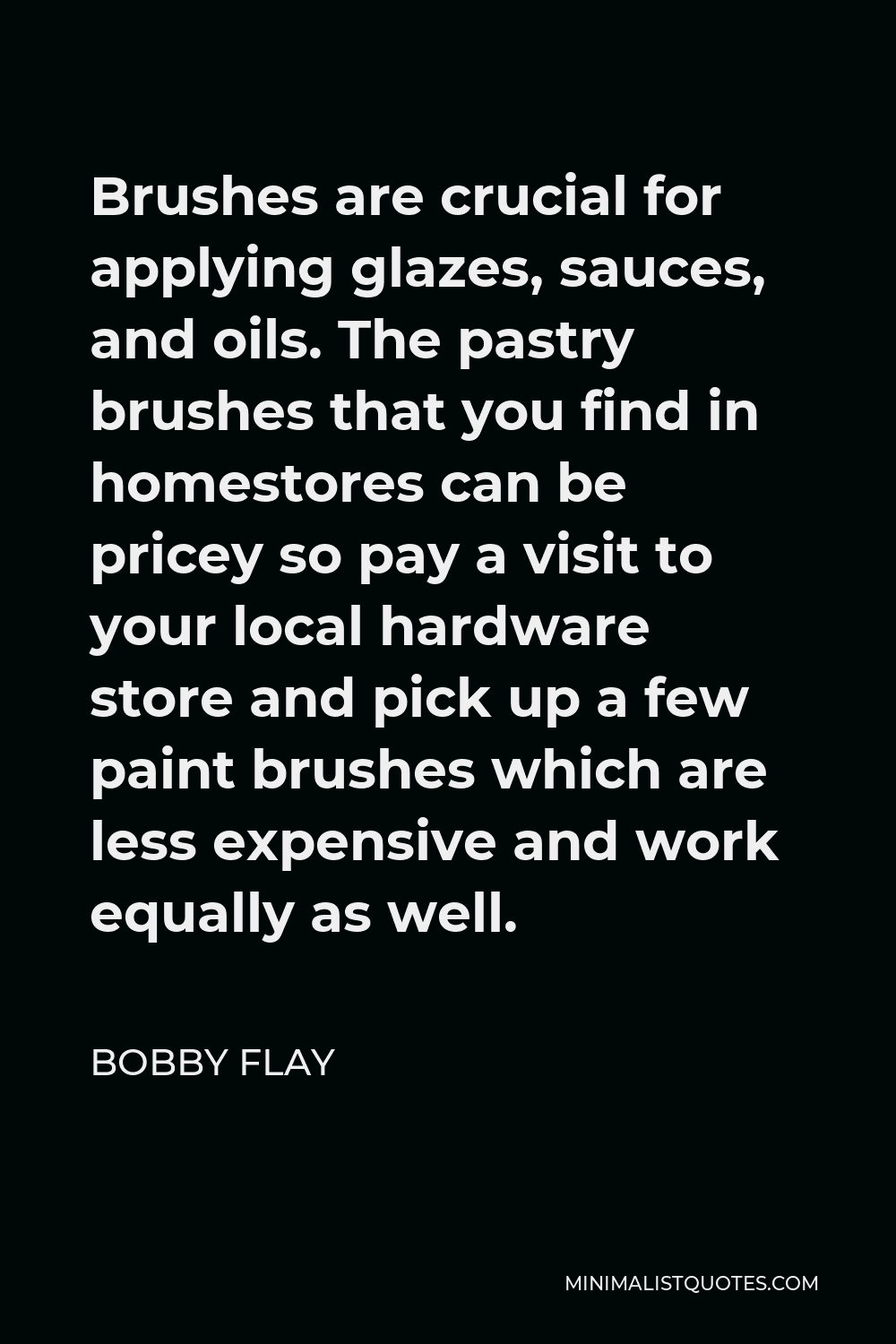 Bobby Flay Quote - Brushes are crucial for applying glazes, sauces, and oils. The pastry brushes that you find in homestores can be pricey so pay a visit to your local hardware store and pick up a few paint brushes which are less expensive and work equally as well.