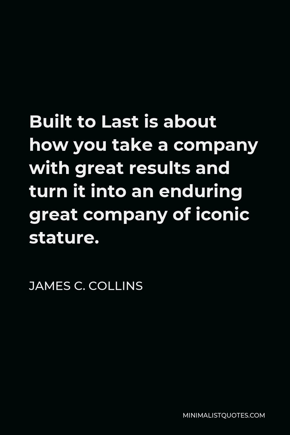 James C. Collins Quote - Built to Last is about how you take a company with great results and turn it into an enduring great company of iconic stature.