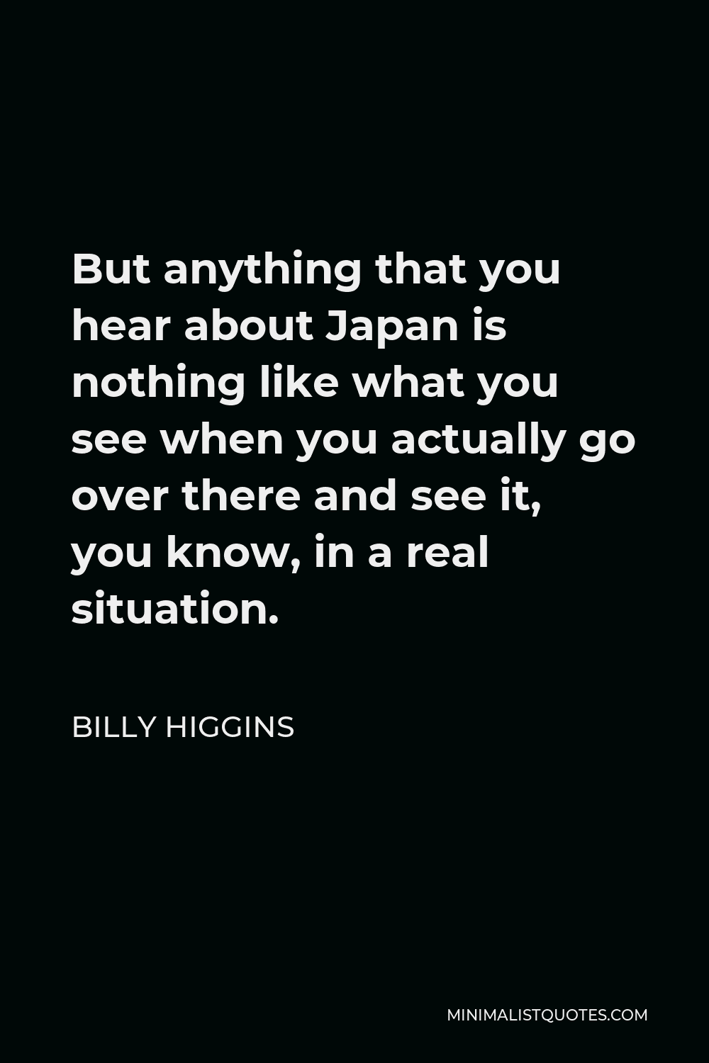 Billy Higgins Quote - But anything that you hear about Japan is nothing like what you see when you actually go over there and see it, you know, in a real situation.
