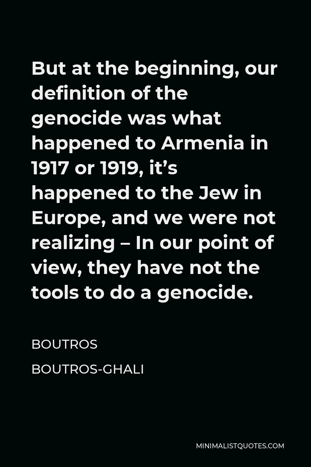 Boutros Boutros-Ghali Quote - But at the beginning, our definition of the genocide was what happened to Armenia in 1917 or 1919, it’s happened to the Jew in Europe, and we were not realizing – In our point of view, they have not the tools to do a genocide.