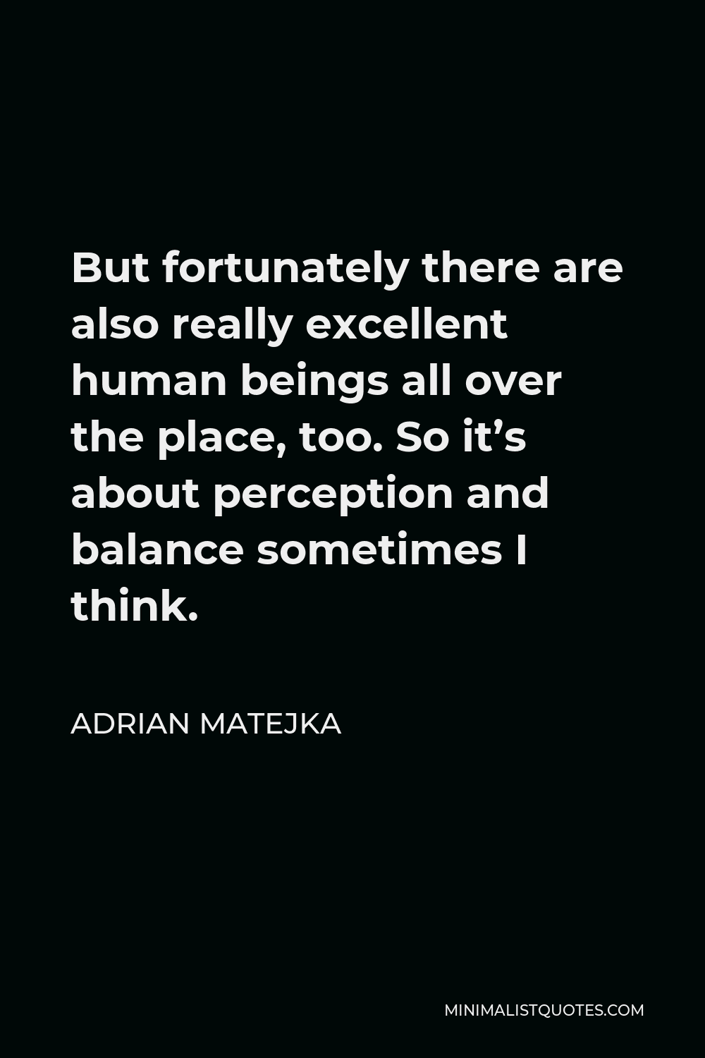 Adrian Matejka Quote - But fortunately there are also really excellent human beings all over the place, too. So it’s about perception and balance sometimes I think.