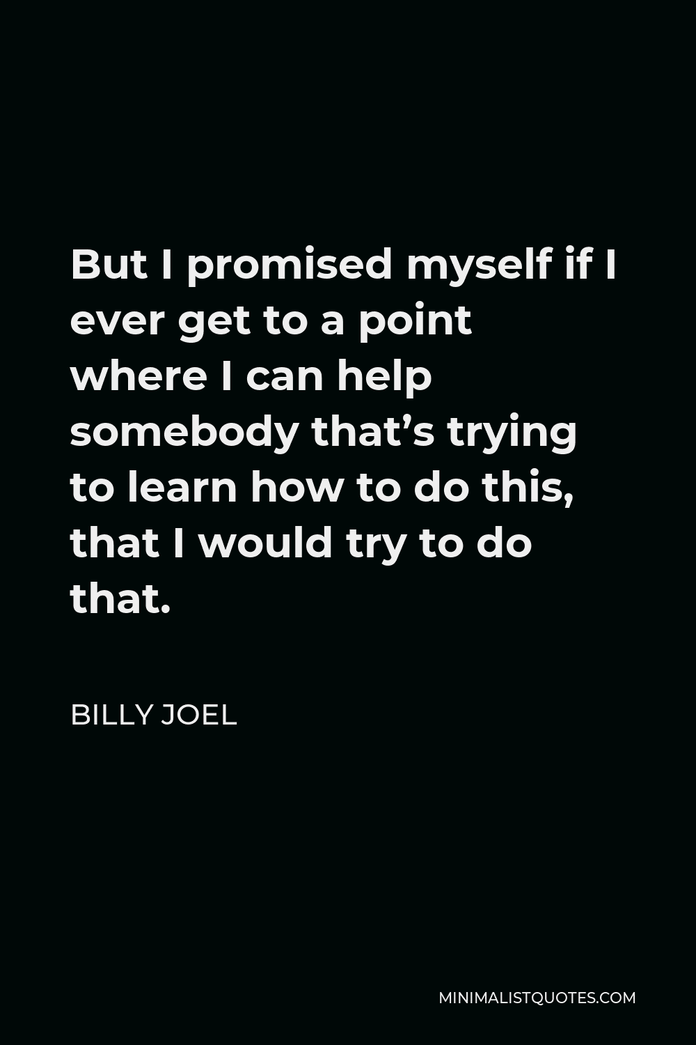 Billy Joel Quote - But I promised myself if I ever get to a point where I can help somebody that’s trying to learn how to do this, that I would try to do that.