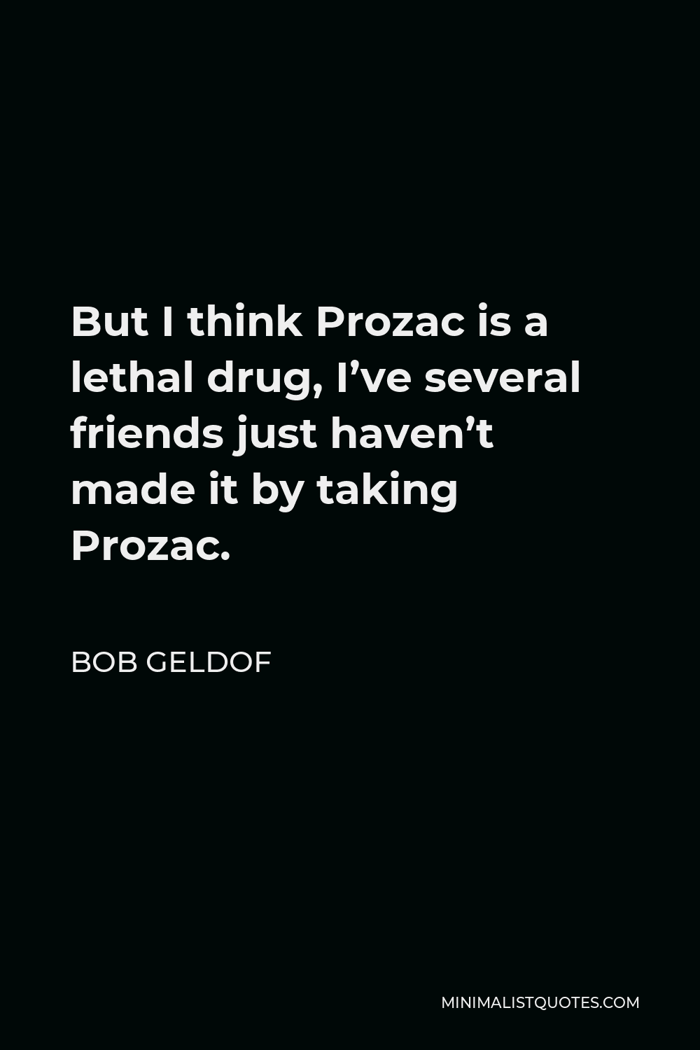 Bob Geldof Quote - But I think Prozac is a lethal drug, I’ve several friends just haven’t made it by taking Prozac.