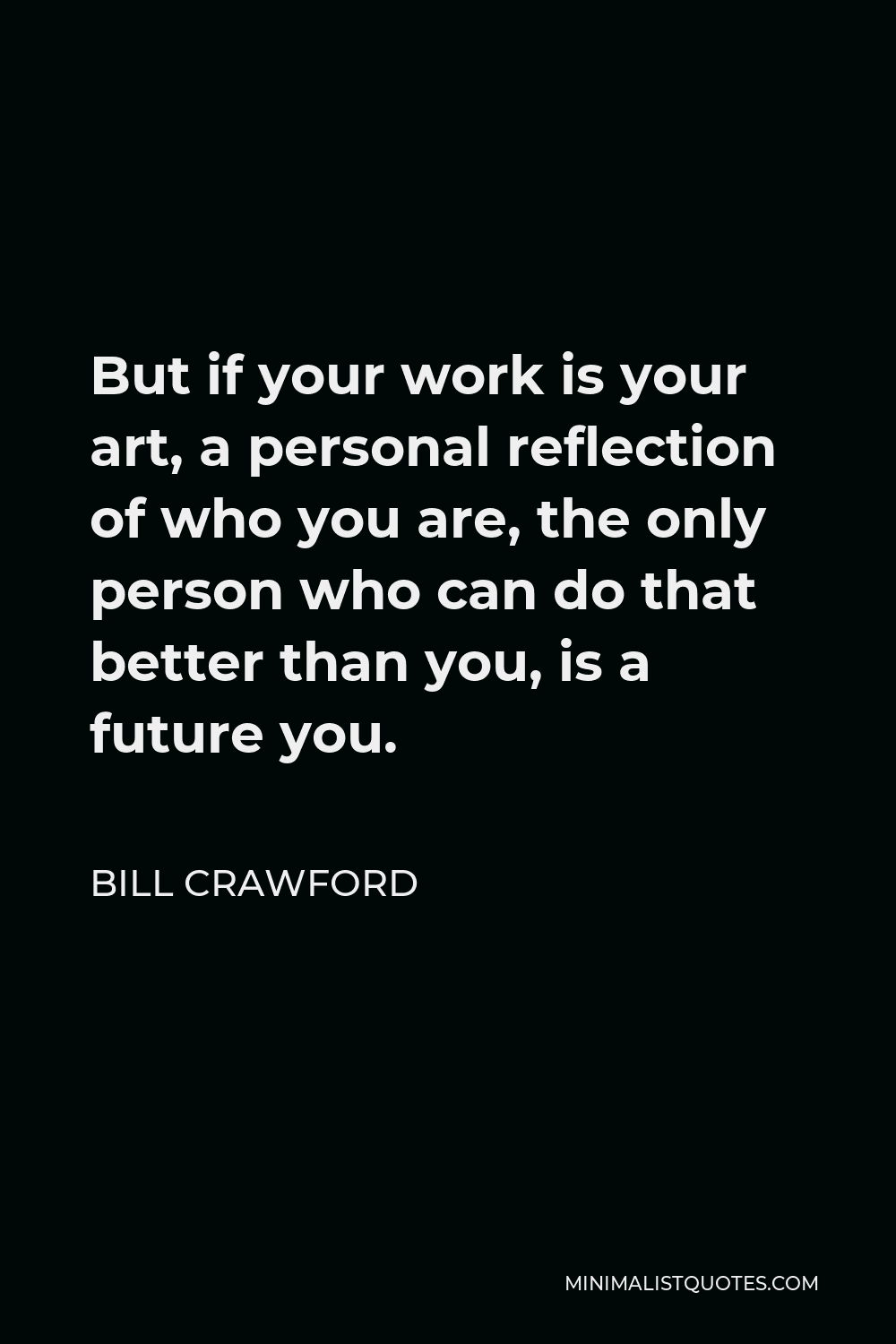 Bill Crawford Quote - But if your work is your art, a personal reflection of who you are, the only person who can do that better than you, is a future you.