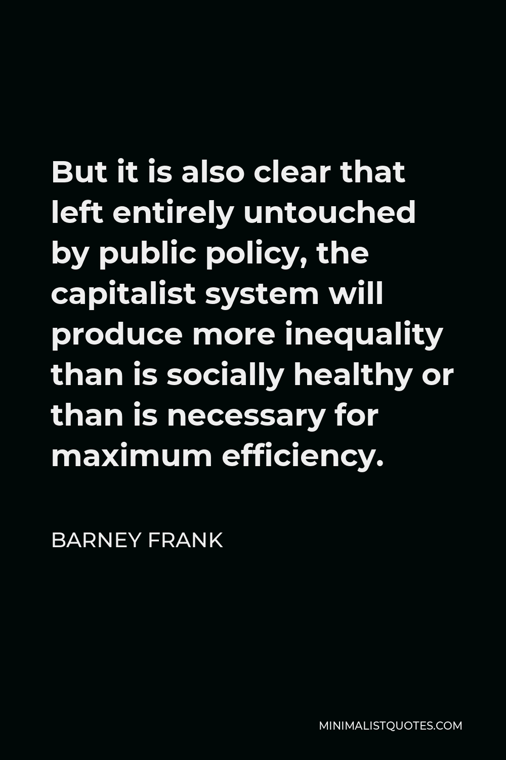 Barney Frank Quote - But it is also clear that left entirely untouched by public policy, the capitalist system will produce more inequality than is socially healthy or than is necessary for maximum efficiency.