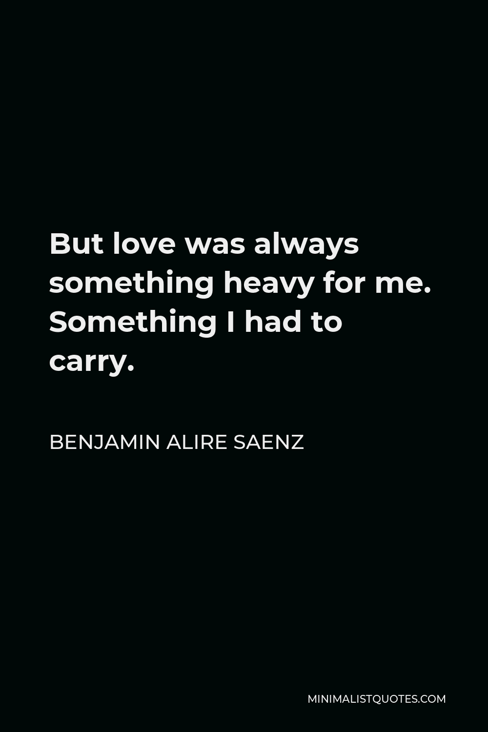 Benjamin Alire Saenz Quote - But love was always something heavy for me. Something I had to carry.