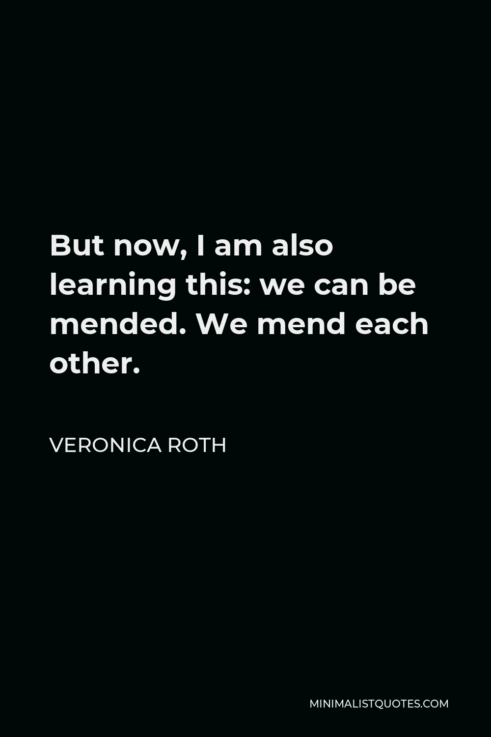 Veronica Roth Quote - But now, I am also learning this: we can be mended. We mend each other.