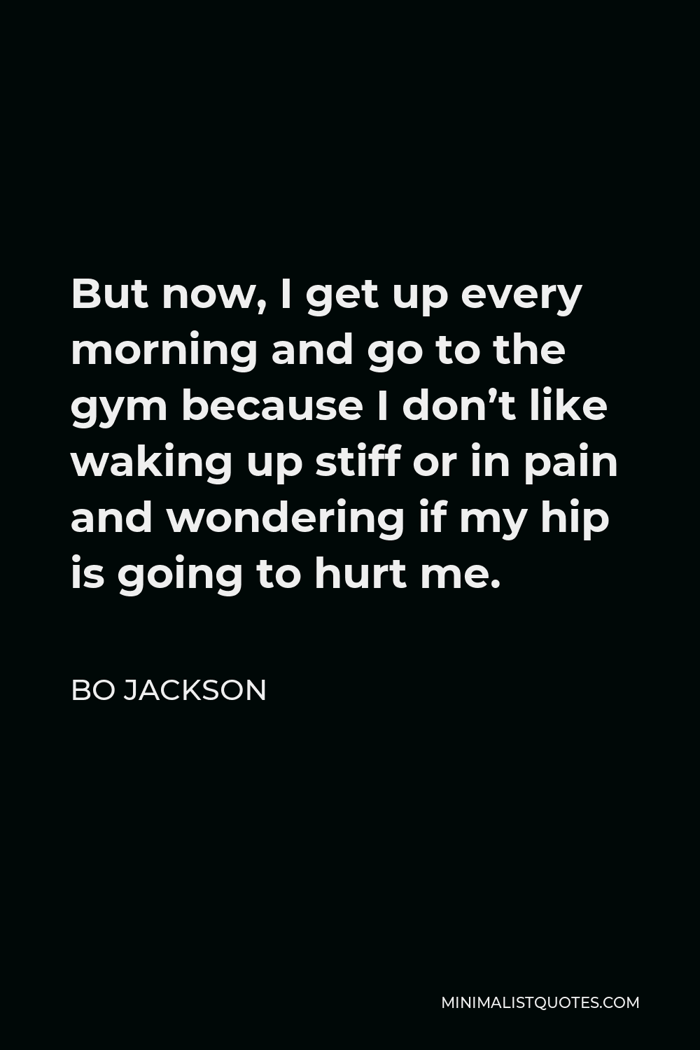 Bo Jackson Quote - But now, I get up every morning and go to the gym because I don’t like waking up stiff or in pain and wondering if my hip is going to hurt me.
