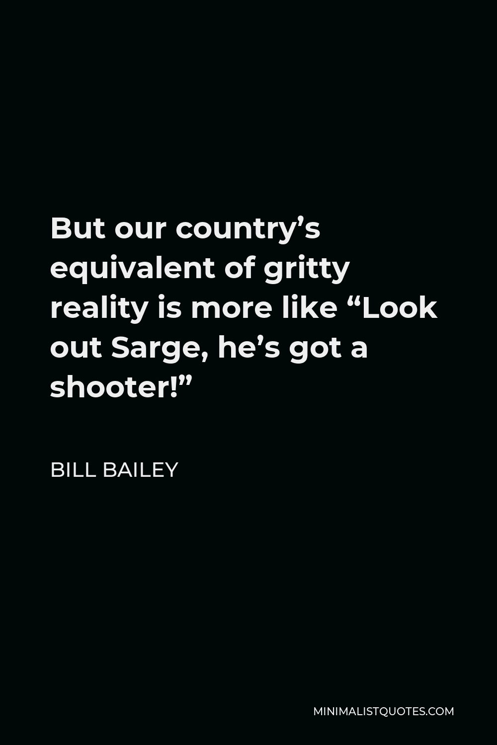 Bill Bailey Quote - But our country’s equivalent of gritty reality is more like “Look out Sarge, he’s got a shooter!”