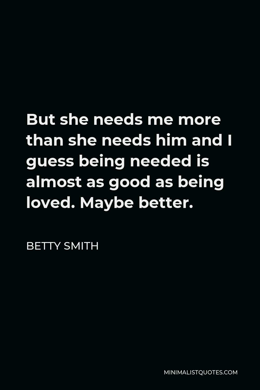 Betty Smith Quote - But she needs me more than she needs him and I guess being needed is almost as good as being loved. Maybe better.