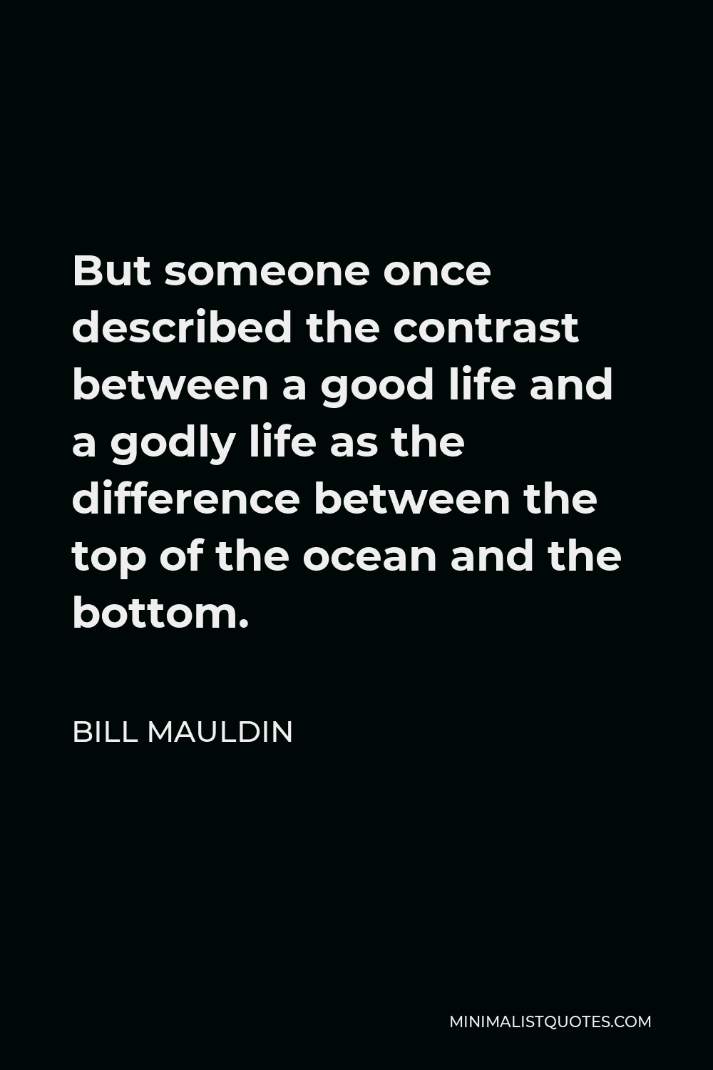 Bill Mauldin Quote - But someone once described the contrast between a good life and a godly life as the difference between the top of the ocean and the bottom.