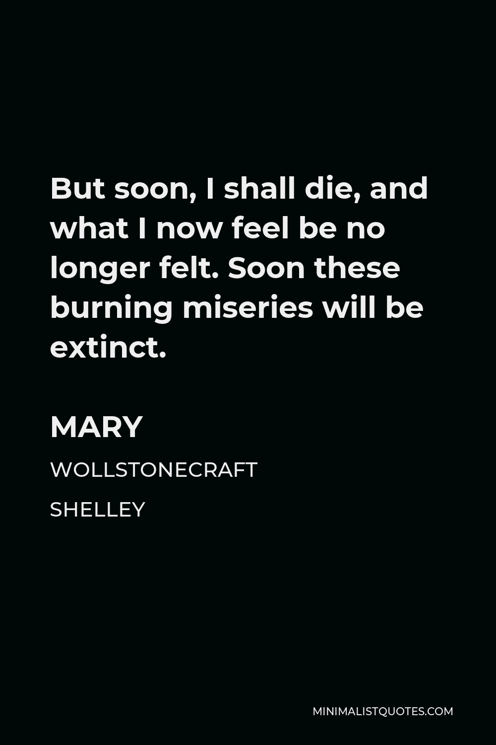 Mary Wollstonecraft Shelley Quote - But soon, I shall die, and what I now feel be no longer felt. Soon these burning miseries will be extinct.