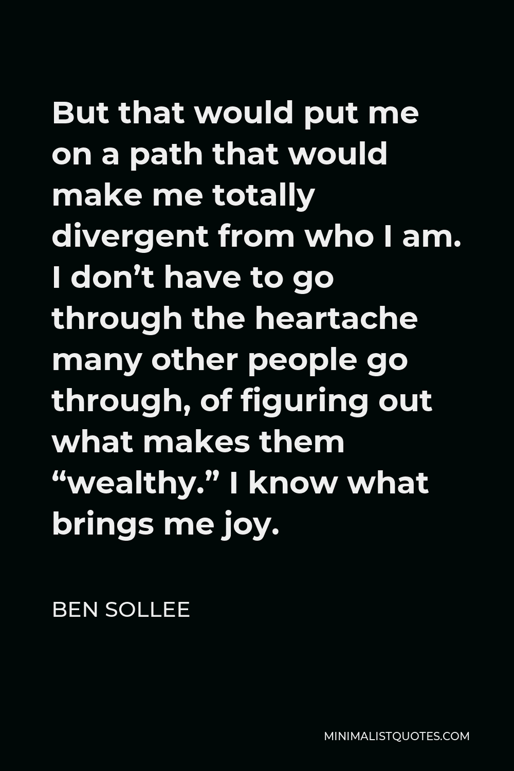 Ben Sollee Quote - But that would put me on a path that would make me totally divergent from who I am. I don’t have to go through the heartache many other people go through, of figuring out what makes them “wealthy.” I know what brings me joy.