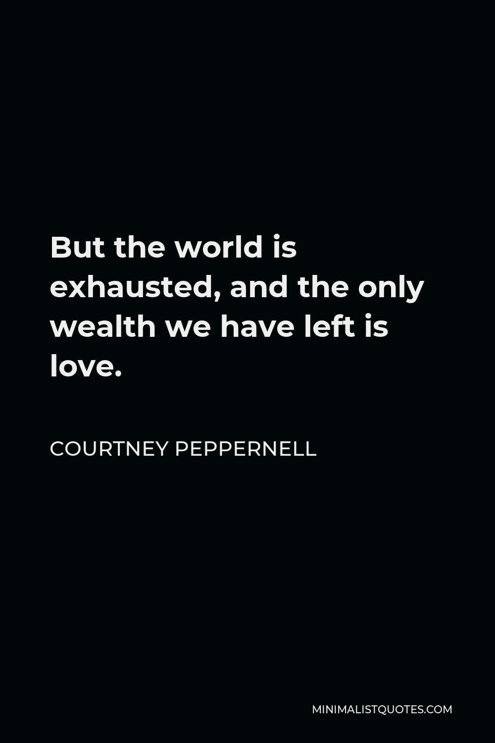 Courtney Peppernell Quote - But the world is exhausted, and the only wealth we have left is love.