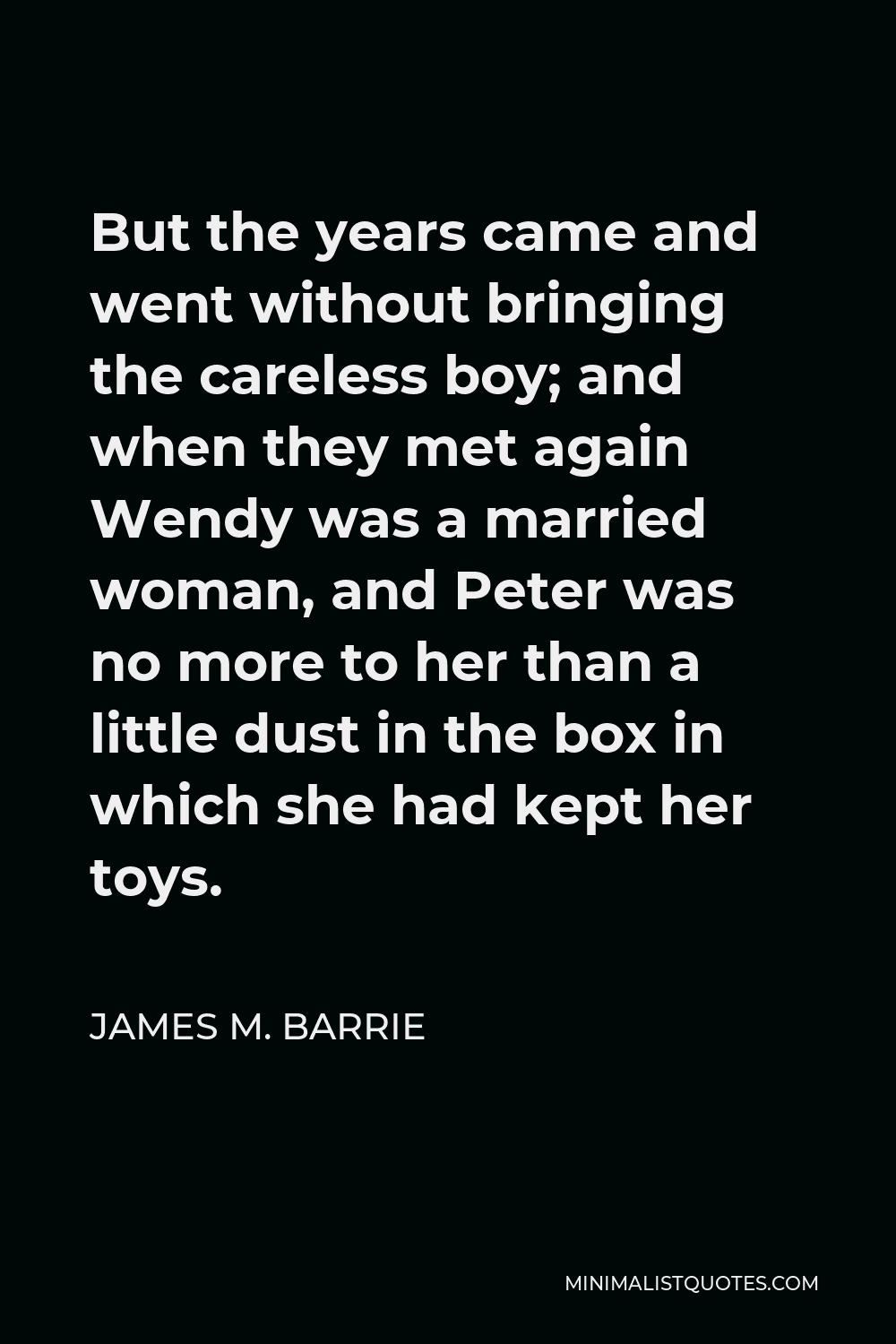 James M. Barrie Quote - But the years came and went without bringing the careless boy; and when they met again Wendy was a married woman, and Peter was no more to her than a little dust in the box in which she had kept her toys.