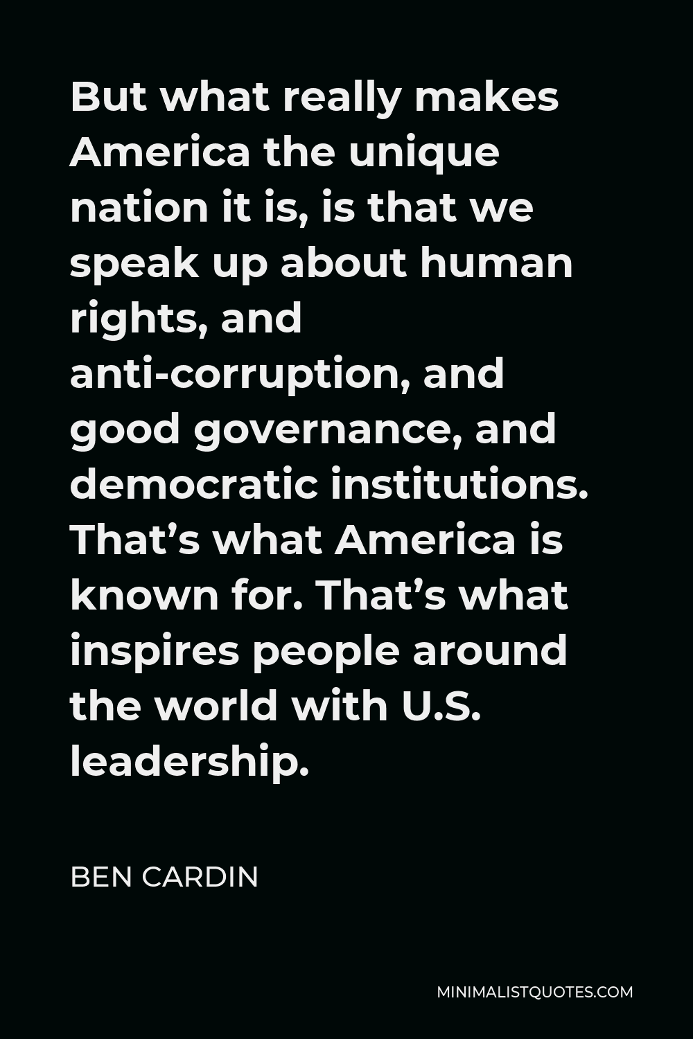 Ben Cardin Quote - But what really makes America the unique nation it is, is that we speak up about human rights, and anti-corruption, and good governance, and democratic institutions. That’s what America is known for. That’s what inspires people around the world with U.S. leadership.