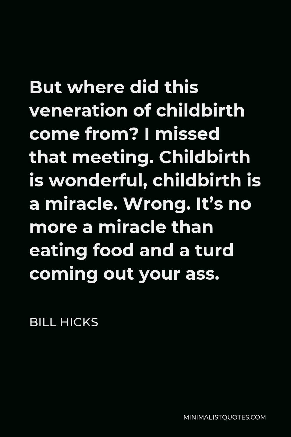Bill Hicks Quote - But where did this veneration of childbirth come from? I missed that meeting. Childbirth is wonderful, childbirth is a miracle. Wrong. It’s no more a miracle than eating food and a turd coming out your ass.