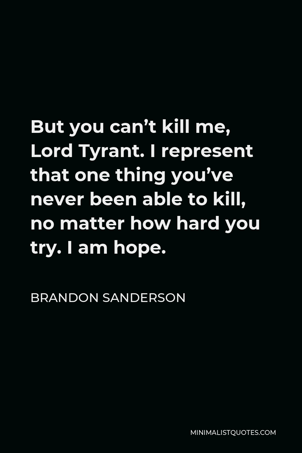 Brandon Sanderson Quote - But you can’t kill me, Lord Tyrant. I represent that one thing you’ve never been able to kill, no matter how hard you try. I am hope.