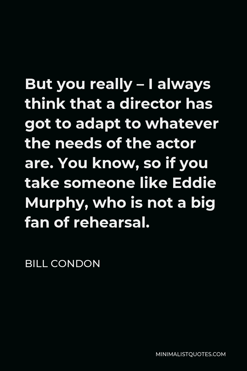 Bill Condon Quote - But you really – I always think that a director has got to adapt to whatever the needs of the actor are. You know, so if you take someone like Eddie Murphy, who is not a big fan of rehearsal.