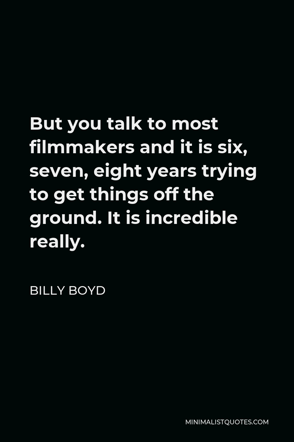 Billy Boyd Quote - But you talk to most filmmakers and it is six, seven, eight years trying to get things off the ground. It is incredible really.