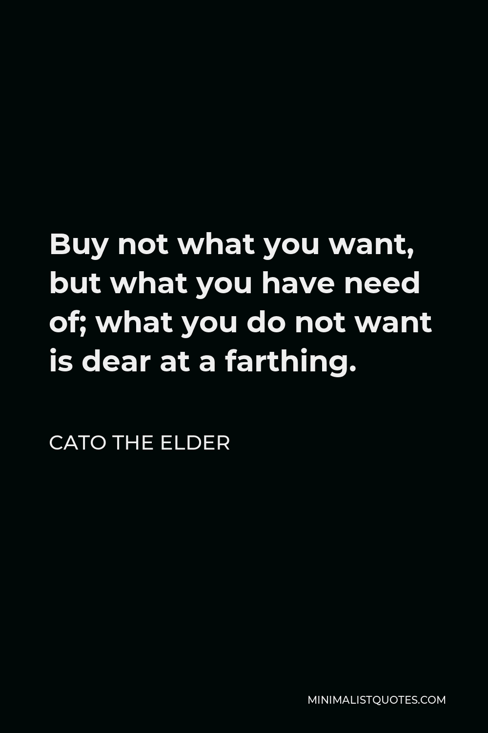 Cato the Elder Quote - Buy not what you want, but what you have need of; what you do not want is dear at a farthing.