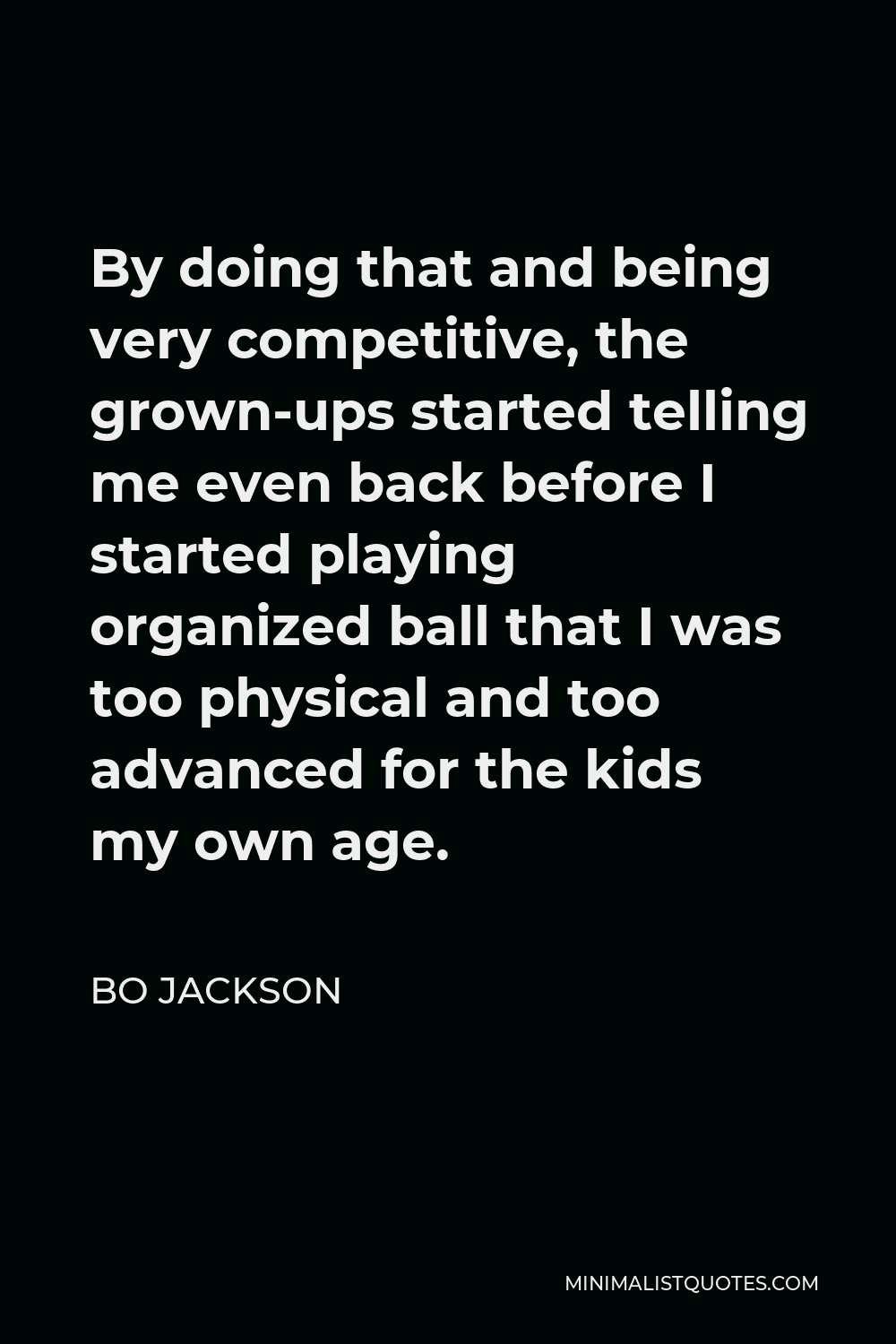 Bo Jackson Quote - By doing that and being very competitive, the grown-ups started telling me even back before I started playing organized ball that I was too physical and too advanced for the kids my own age.