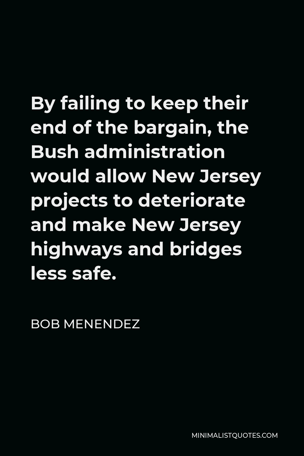 Bob Menendez Quote - By failing to keep their end of the bargain, the Bush administration would allow New Jersey projects to deteriorate and make New Jersey highways and bridges less safe.
