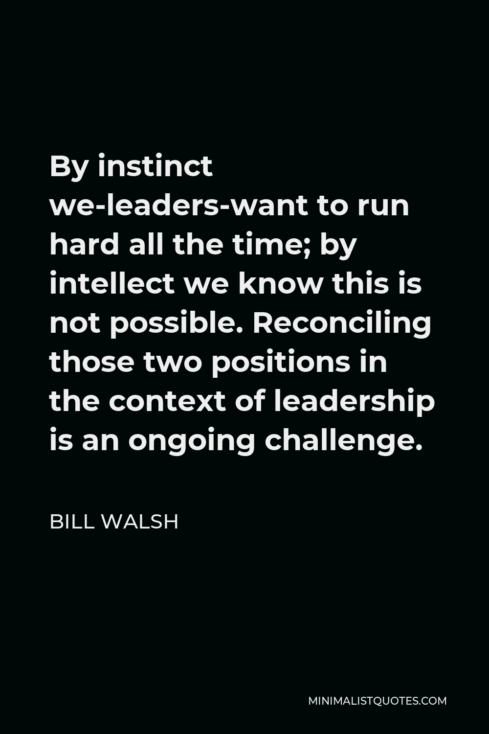Bill Walsh Quote - By instinct we-leaders-want to run hard all the time; by intellect we know this is not possible. Reconciling those two positions in the context of leadership is an ongoing challenge.