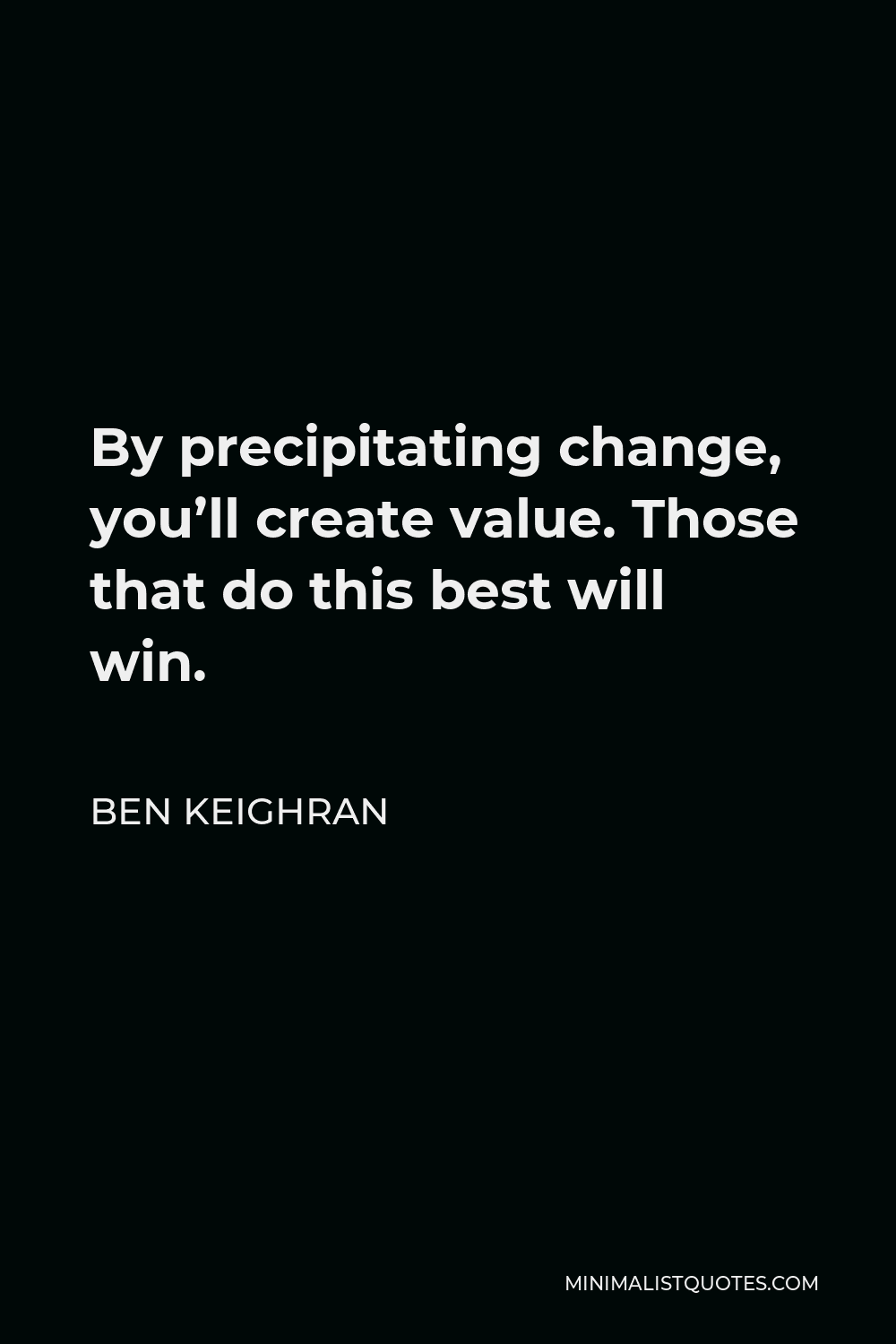 Ben Keighran Quote - By precipitating change, you’ll create value. Those that do this best will win.